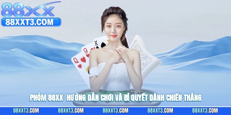 Phỏm 88XX - Hướng Dẫn Chơi Và Bí Quyết Dành Chiến Thắng